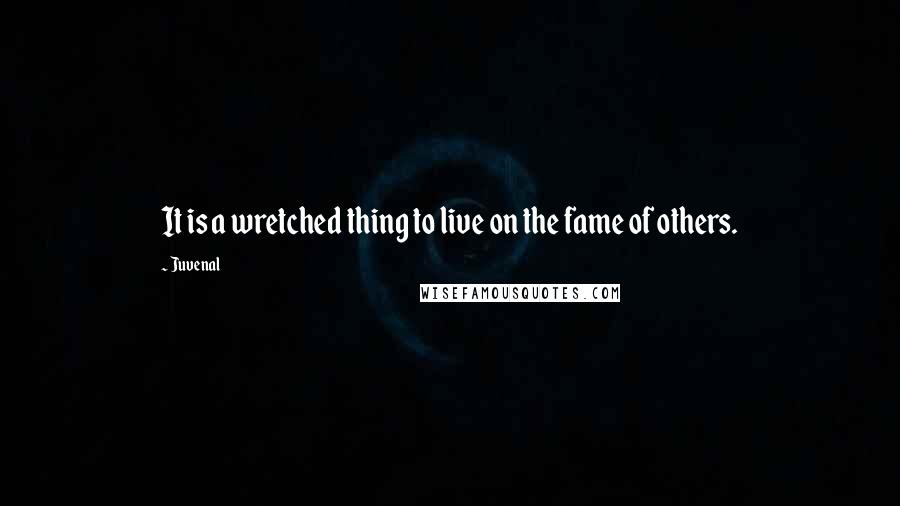 Juvenal Quotes: It is a wretched thing to live on the fame of others.