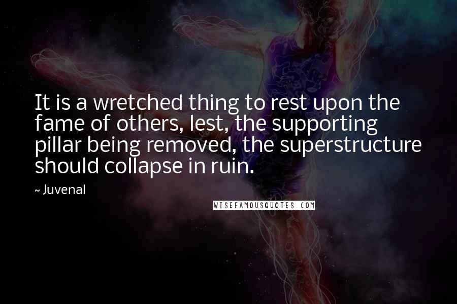 Juvenal Quotes: It is a wretched thing to rest upon the fame of others, lest, the supporting pillar being removed, the superstructure should collapse in ruin.