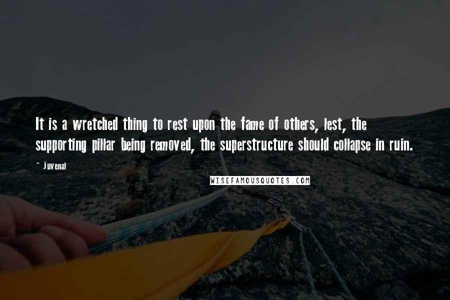 Juvenal Quotes: It is a wretched thing to rest upon the fame of others, lest, the supporting pillar being removed, the superstructure should collapse in ruin.