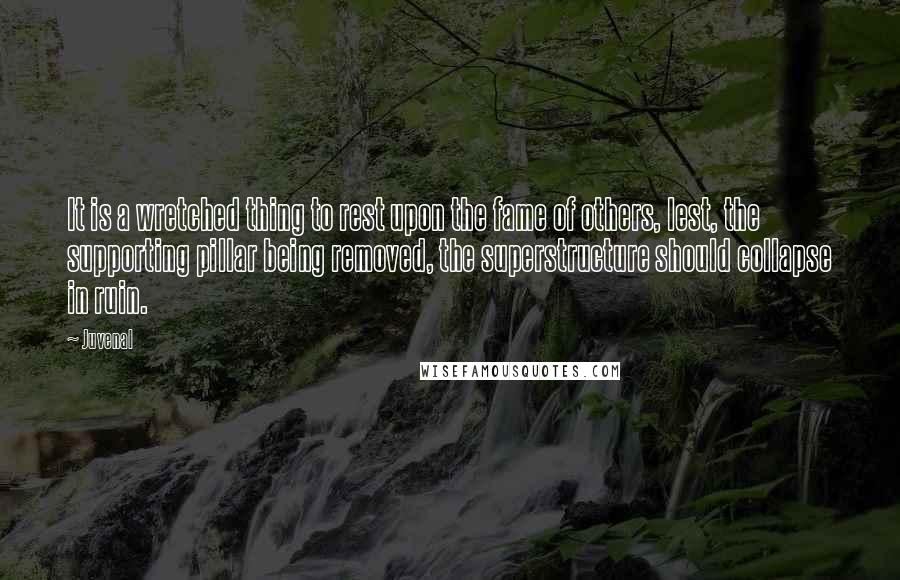 Juvenal Quotes: It is a wretched thing to rest upon the fame of others, lest, the supporting pillar being removed, the superstructure should collapse in ruin.