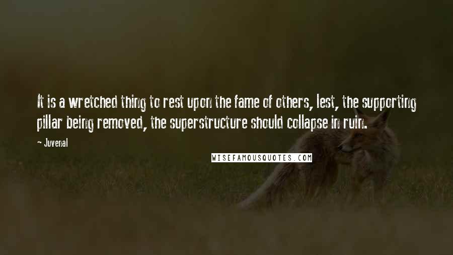 Juvenal Quotes: It is a wretched thing to rest upon the fame of others, lest, the supporting pillar being removed, the superstructure should collapse in ruin.