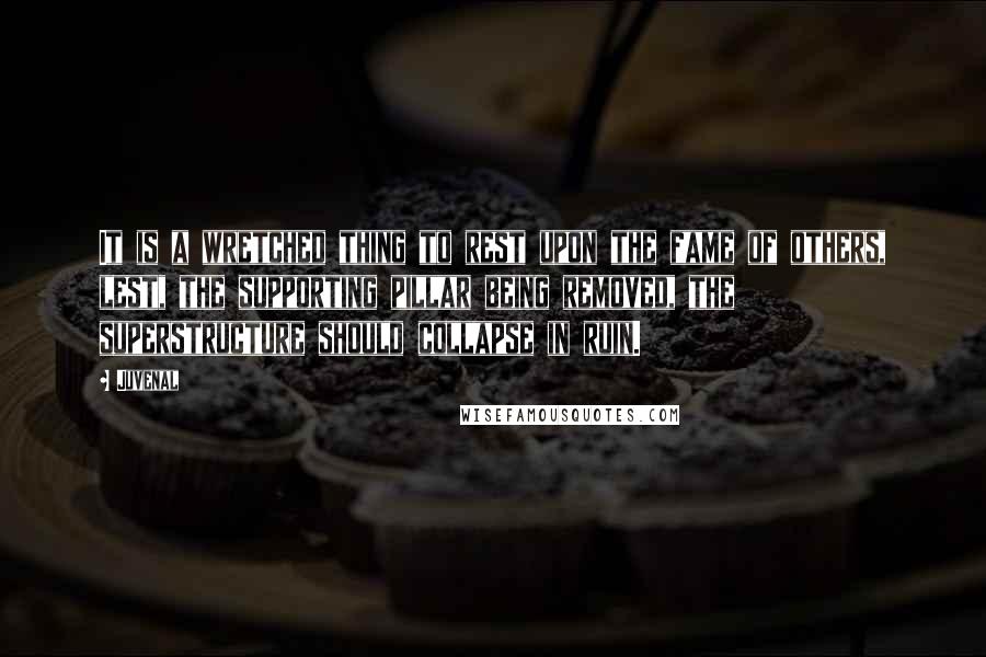 Juvenal Quotes: It is a wretched thing to rest upon the fame of others, lest, the supporting pillar being removed, the superstructure should collapse in ruin.