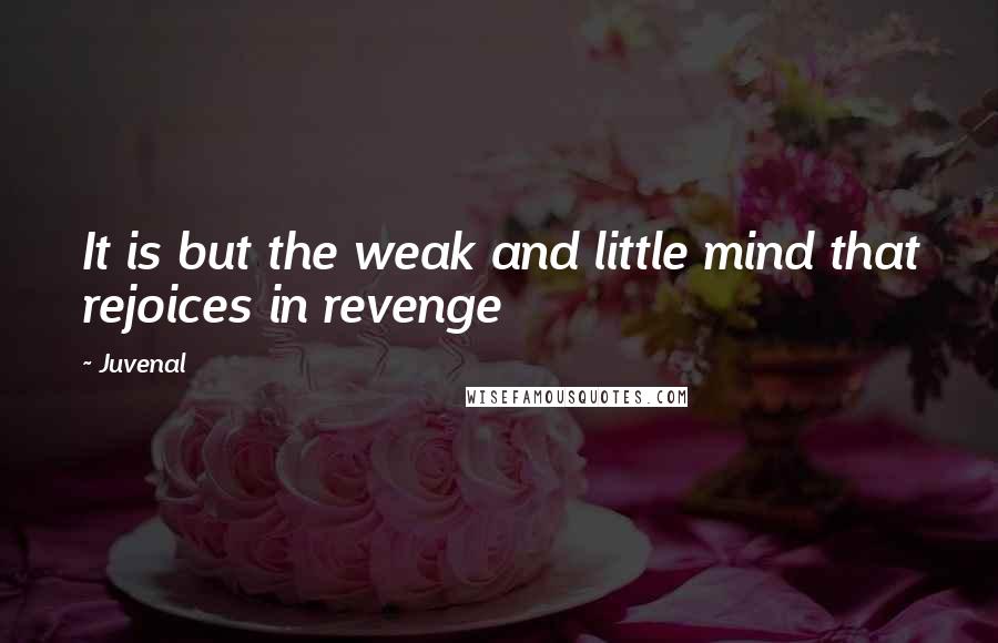 Juvenal Quotes: It is but the weak and little mind that rejoices in revenge