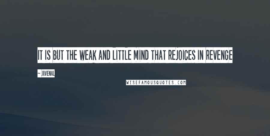 Juvenal Quotes: It is but the weak and little mind that rejoices in revenge