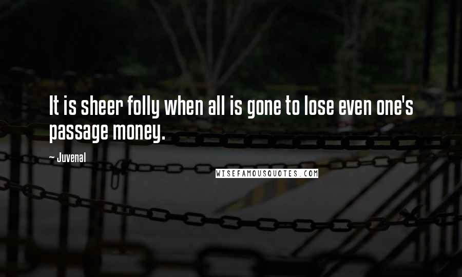 Juvenal Quotes: It is sheer folly when all is gone to lose even one's passage money.