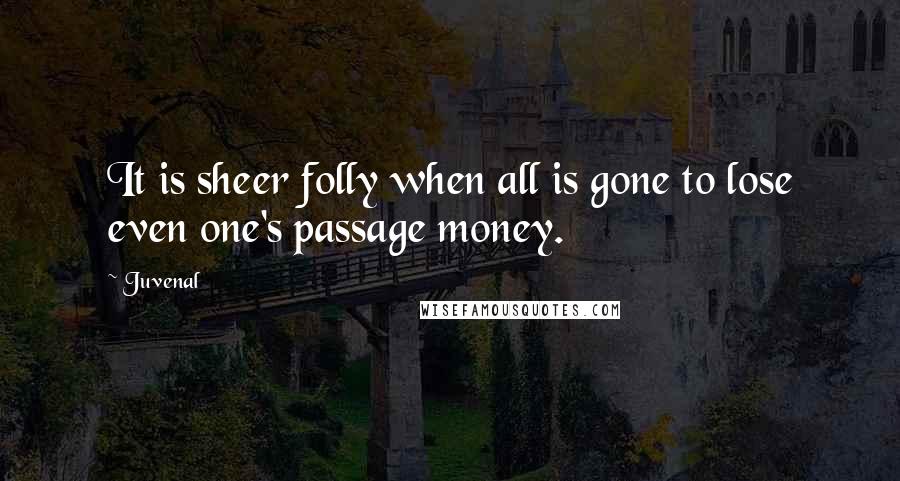 Juvenal Quotes: It is sheer folly when all is gone to lose even one's passage money.