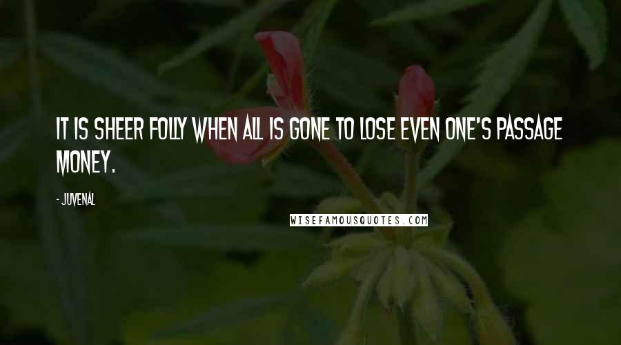 Juvenal Quotes: It is sheer folly when all is gone to lose even one's passage money.