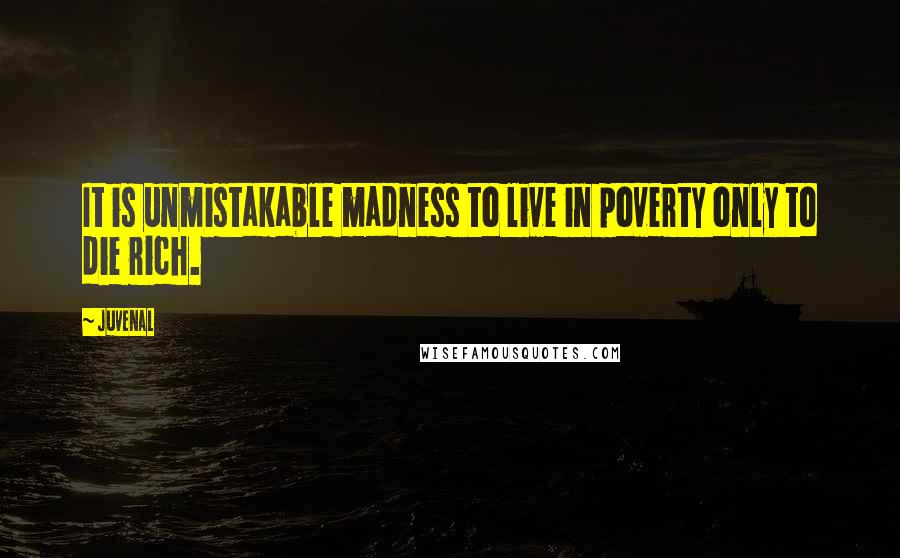 Juvenal Quotes: It is unmistakable madness to live in poverty only to die rich.