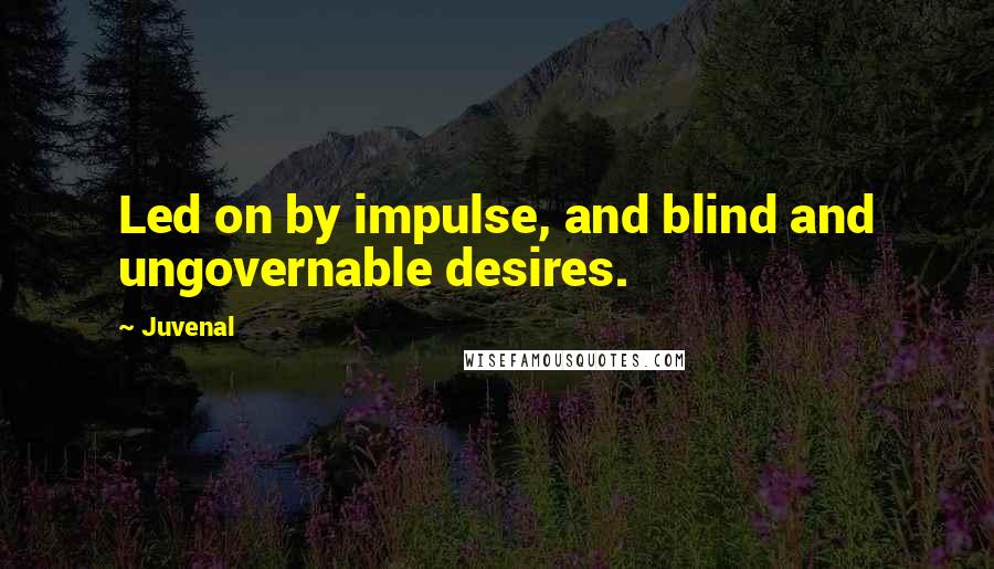 Juvenal Quotes: Led on by impulse, and blind and ungovernable desires.