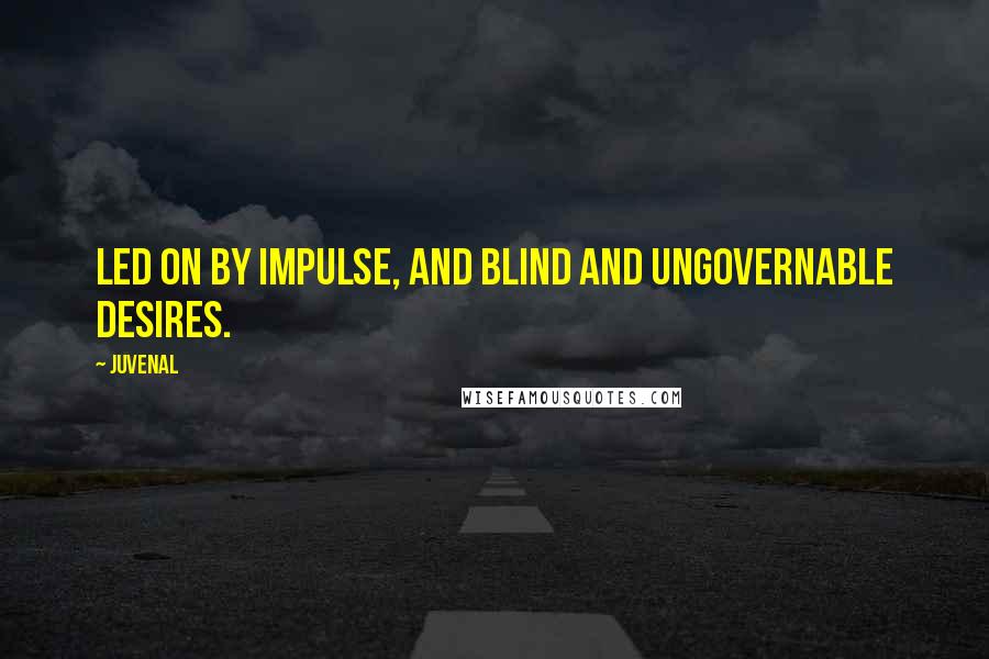 Juvenal Quotes: Led on by impulse, and blind and ungovernable desires.