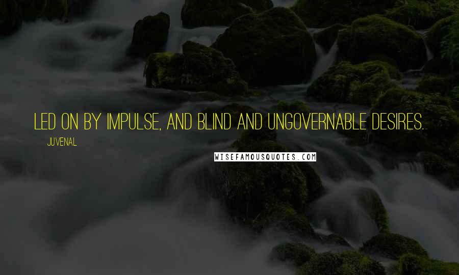 Juvenal Quotes: Led on by impulse, and blind and ungovernable desires.