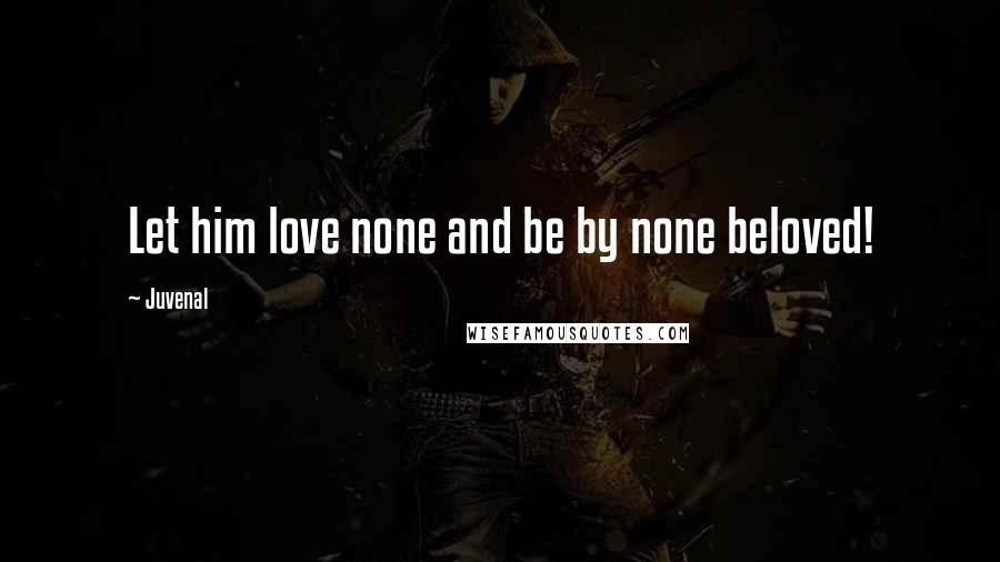 Juvenal Quotes: Let him love none and be by none beloved!