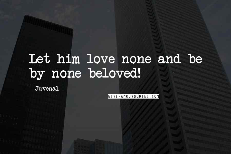 Juvenal Quotes: Let him love none and be by none beloved!