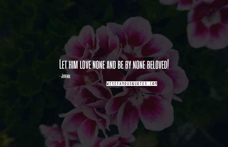 Juvenal Quotes: Let him love none and be by none beloved!