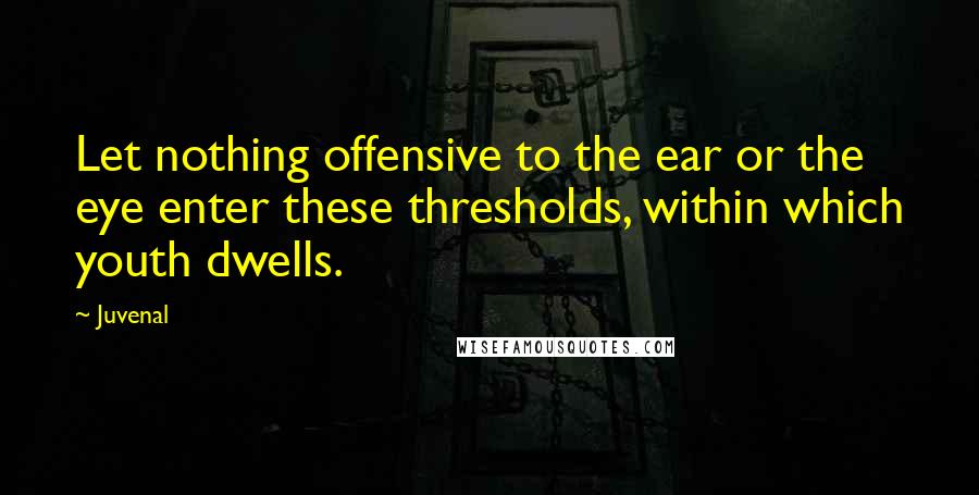 Juvenal Quotes: Let nothing offensive to the ear or the eye enter these thresholds, within which youth dwells.