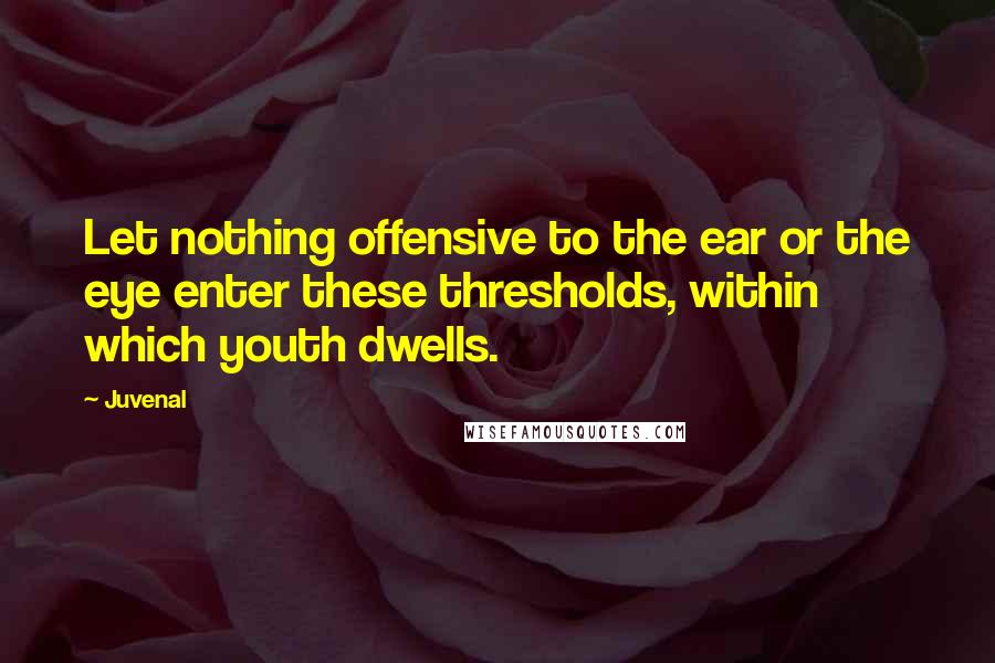 Juvenal Quotes: Let nothing offensive to the ear or the eye enter these thresholds, within which youth dwells.