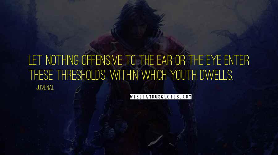 Juvenal Quotes: Let nothing offensive to the ear or the eye enter these thresholds, within which youth dwells.