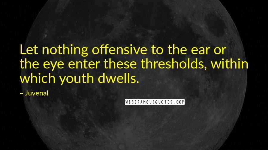 Juvenal Quotes: Let nothing offensive to the ear or the eye enter these thresholds, within which youth dwells.