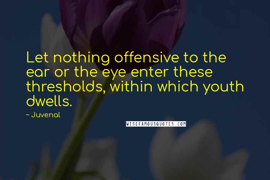 Juvenal Quotes: Let nothing offensive to the ear or the eye enter these thresholds, within which youth dwells.