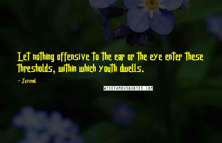 Juvenal Quotes: Let nothing offensive to the ear or the eye enter these thresholds, within which youth dwells.