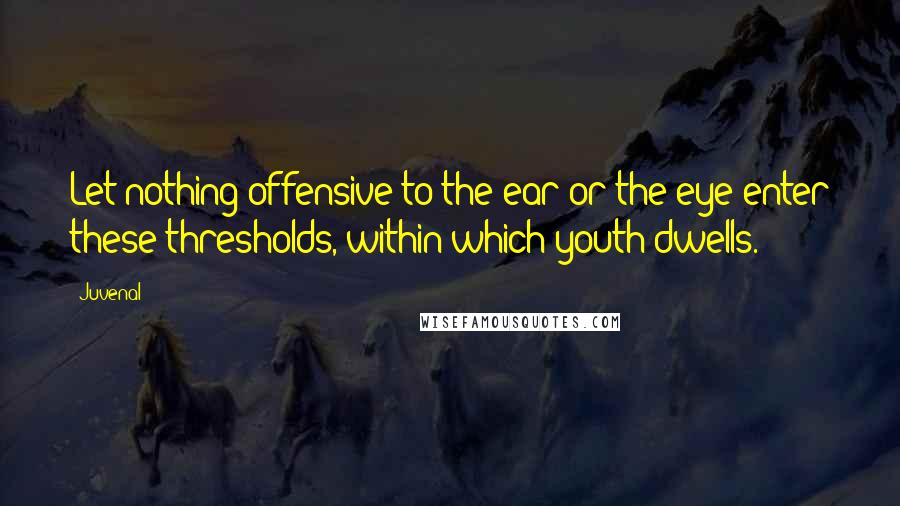 Juvenal Quotes: Let nothing offensive to the ear or the eye enter these thresholds, within which youth dwells.