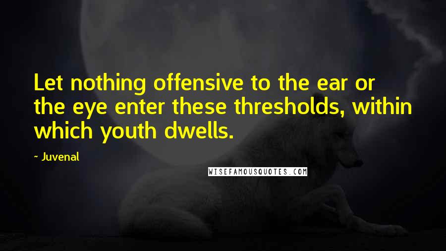 Juvenal Quotes: Let nothing offensive to the ear or the eye enter these thresholds, within which youth dwells.