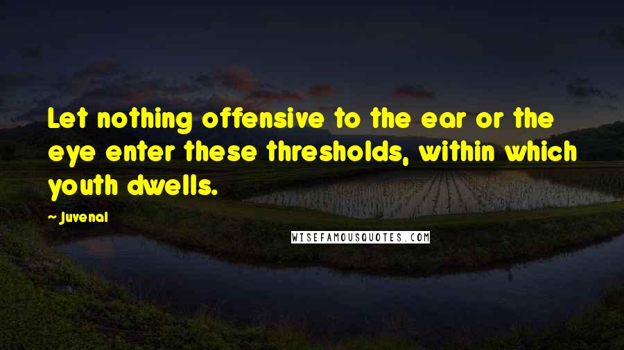 Juvenal Quotes: Let nothing offensive to the ear or the eye enter these thresholds, within which youth dwells.