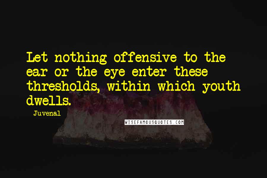 Juvenal Quotes: Let nothing offensive to the ear or the eye enter these thresholds, within which youth dwells.