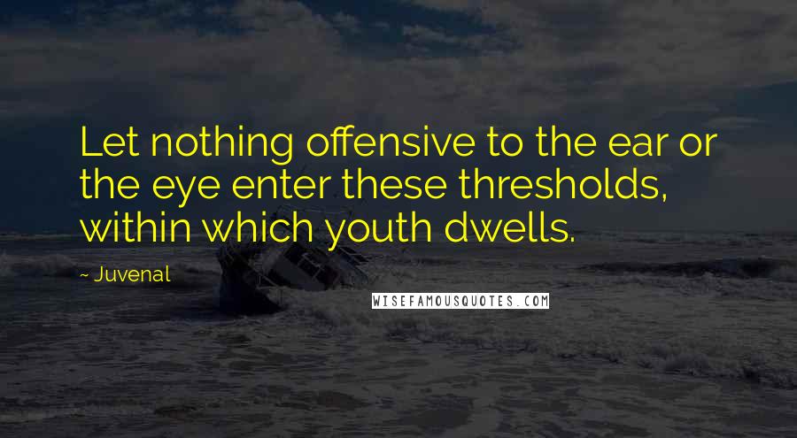 Juvenal Quotes: Let nothing offensive to the ear or the eye enter these thresholds, within which youth dwells.