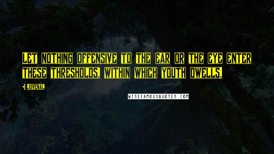 Juvenal Quotes: Let nothing offensive to the ear or the eye enter these thresholds, within which youth dwells.