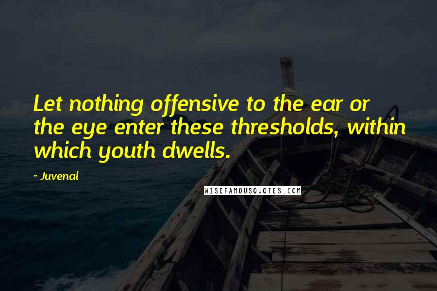 Juvenal Quotes: Let nothing offensive to the ear or the eye enter these thresholds, within which youth dwells.