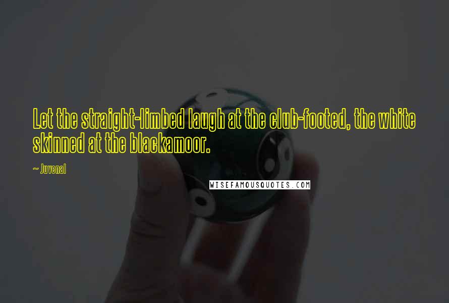 Juvenal Quotes: Let the straight-limbed laugh at the club-footed, the white skinned at the blackamoor.