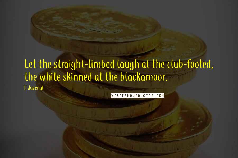 Juvenal Quotes: Let the straight-limbed laugh at the club-footed, the white skinned at the blackamoor.