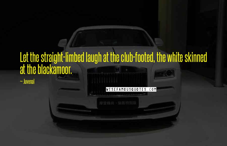 Juvenal Quotes: Let the straight-limbed laugh at the club-footed, the white skinned at the blackamoor.