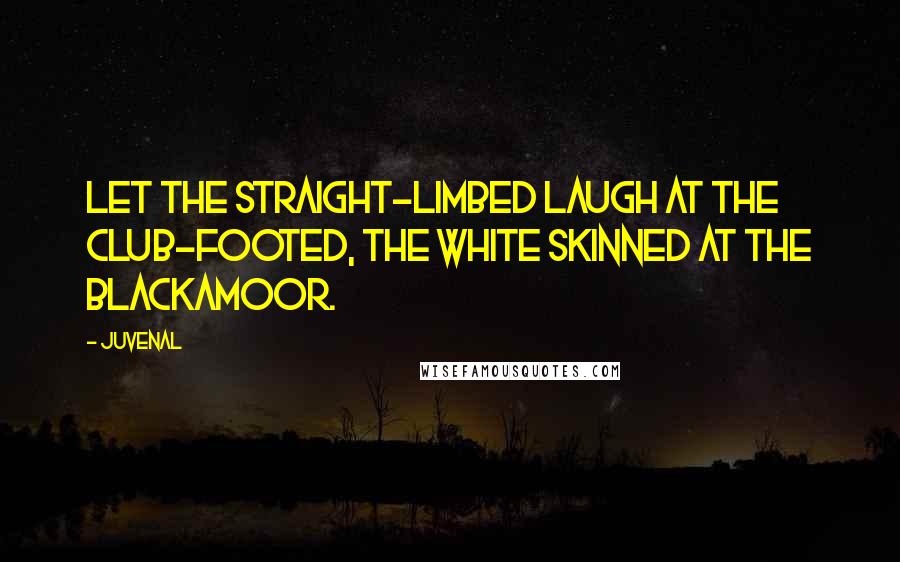 Juvenal Quotes: Let the straight-limbed laugh at the club-footed, the white skinned at the blackamoor.