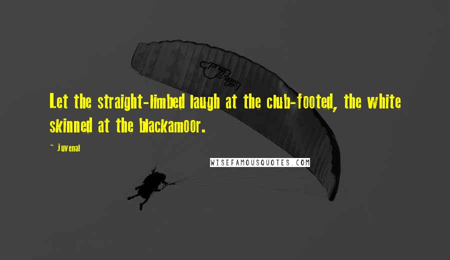 Juvenal Quotes: Let the straight-limbed laugh at the club-footed, the white skinned at the blackamoor.