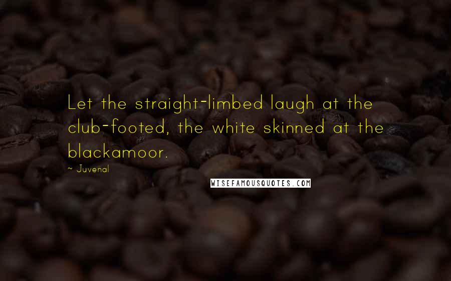 Juvenal Quotes: Let the straight-limbed laugh at the club-footed, the white skinned at the blackamoor.