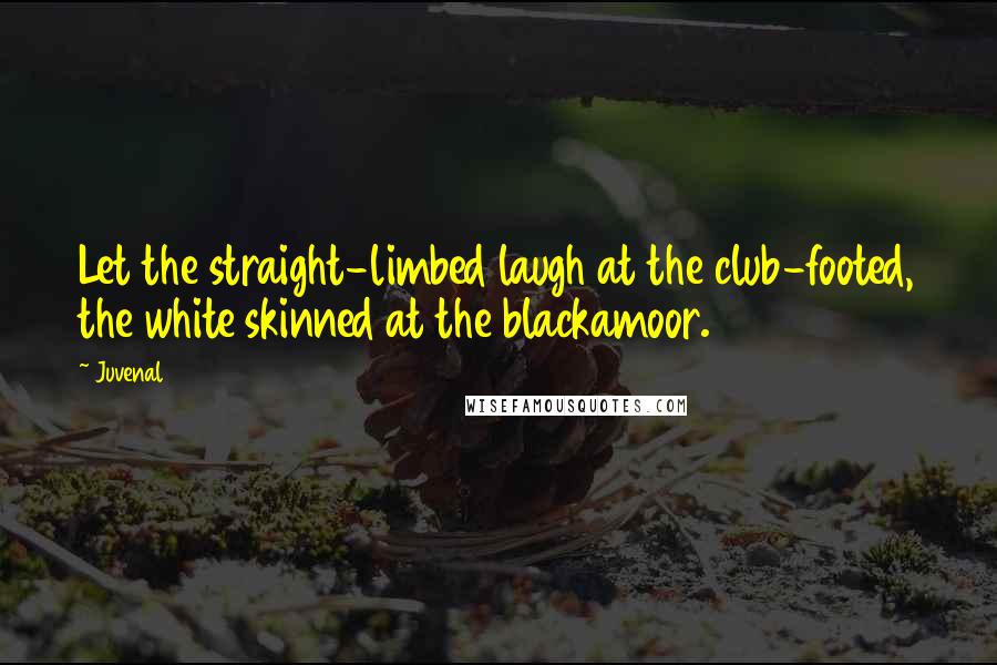 Juvenal Quotes: Let the straight-limbed laugh at the club-footed, the white skinned at the blackamoor.