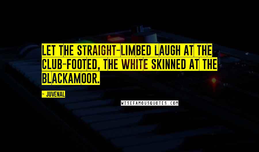 Juvenal Quotes: Let the straight-limbed laugh at the club-footed, the white skinned at the blackamoor.