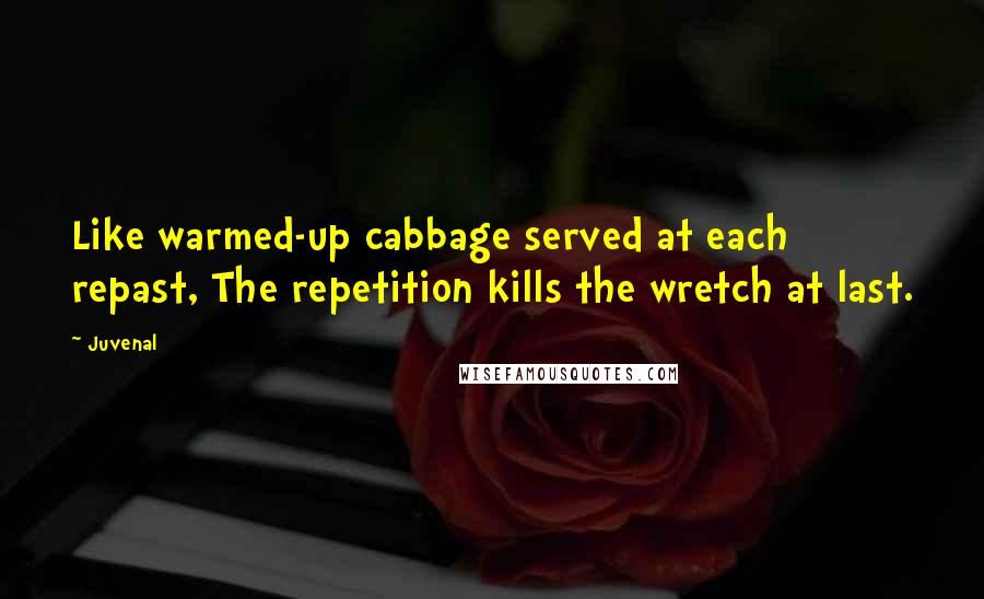 Juvenal Quotes: Like warmed-up cabbage served at each repast, The repetition kills the wretch at last.