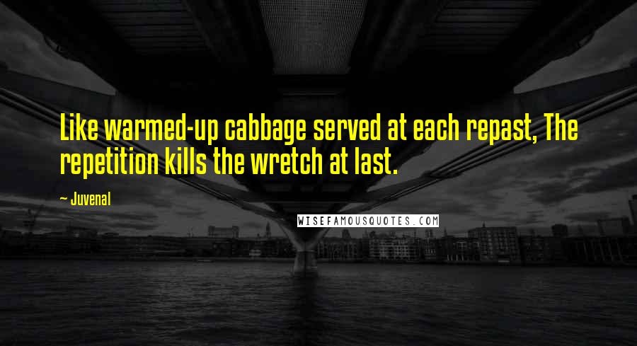 Juvenal Quotes: Like warmed-up cabbage served at each repast, The repetition kills the wretch at last.