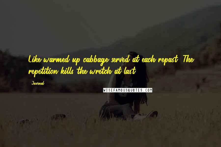 Juvenal Quotes: Like warmed-up cabbage served at each repast, The repetition kills the wretch at last.