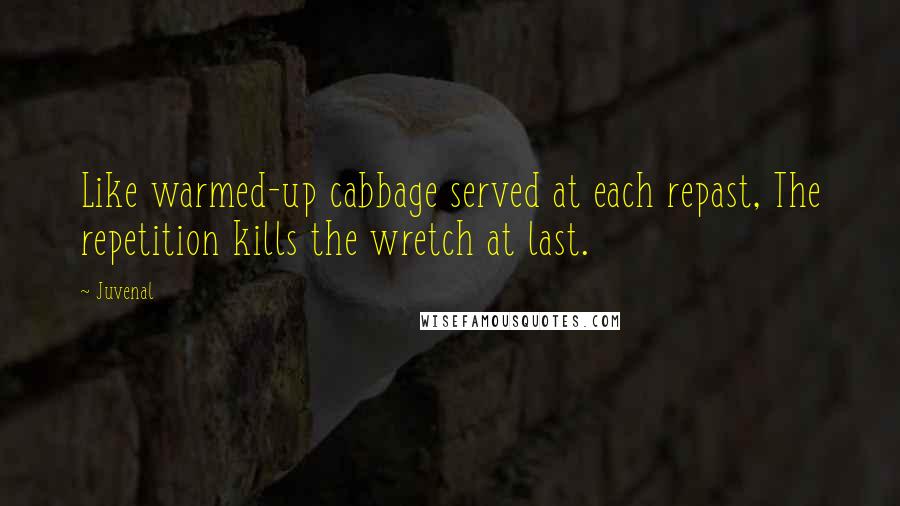 Juvenal Quotes: Like warmed-up cabbage served at each repast, The repetition kills the wretch at last.
