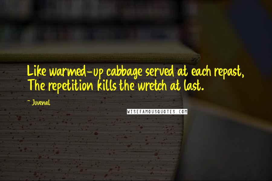 Juvenal Quotes: Like warmed-up cabbage served at each repast, The repetition kills the wretch at last.