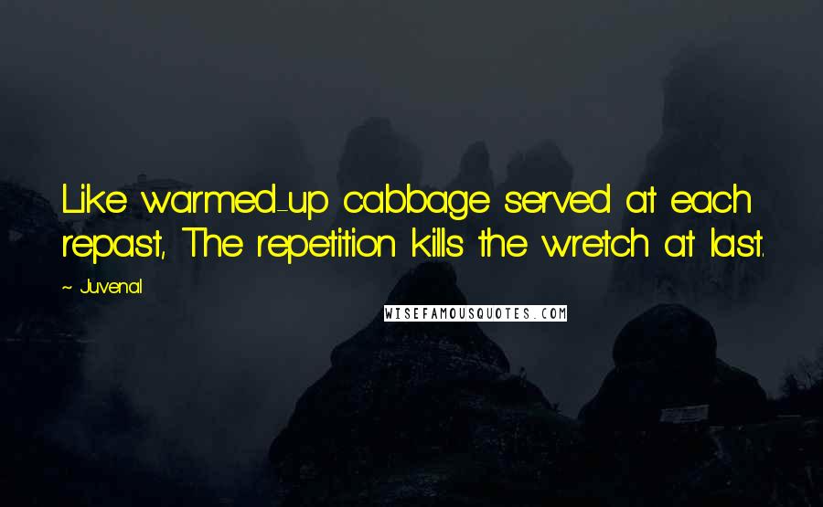 Juvenal Quotes: Like warmed-up cabbage served at each repast, The repetition kills the wretch at last.