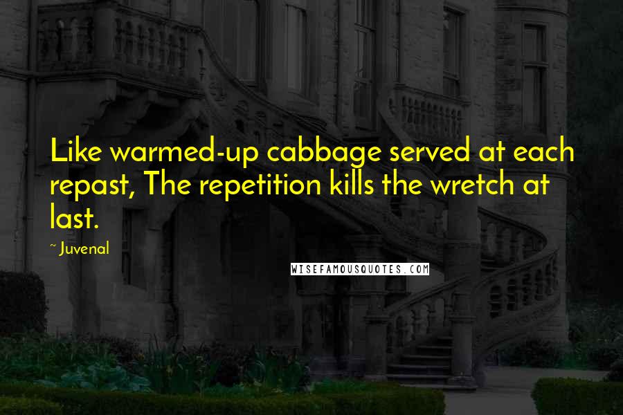 Juvenal Quotes: Like warmed-up cabbage served at each repast, The repetition kills the wretch at last.