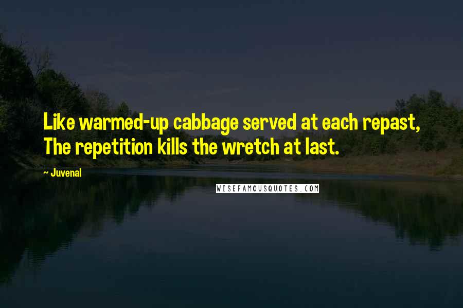 Juvenal Quotes: Like warmed-up cabbage served at each repast, The repetition kills the wretch at last.