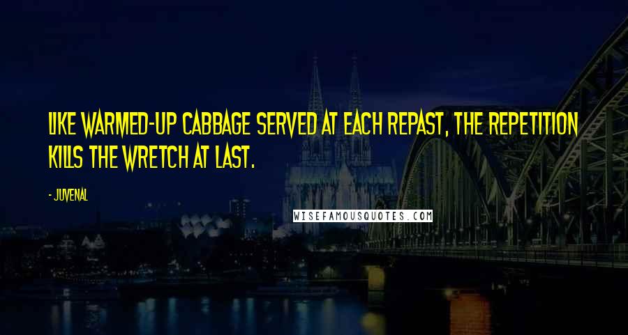 Juvenal Quotes: Like warmed-up cabbage served at each repast, The repetition kills the wretch at last.
