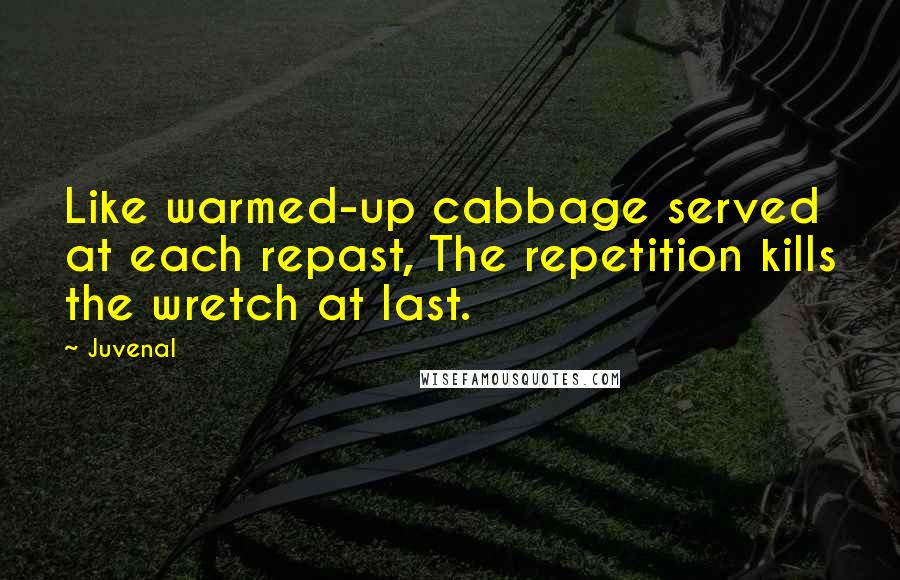 Juvenal Quotes: Like warmed-up cabbage served at each repast, The repetition kills the wretch at last.