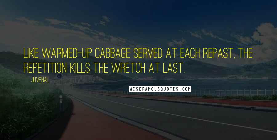 Juvenal Quotes: Like warmed-up cabbage served at each repast, The repetition kills the wretch at last.
